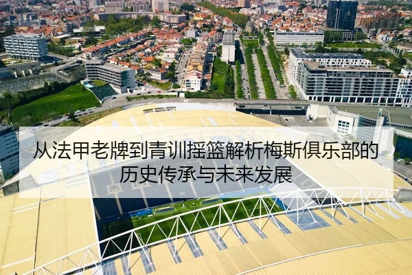 从法甲老牌到青训摇篮解析梅斯俱乐部的历史传承与未来发展 - 新闻资讯相关报道缩略图