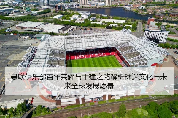 曼联俱乐部百年荣耀与重建之路解析球迷文化与未来全球发展愿景 - 新闻资讯相关报道缩略图